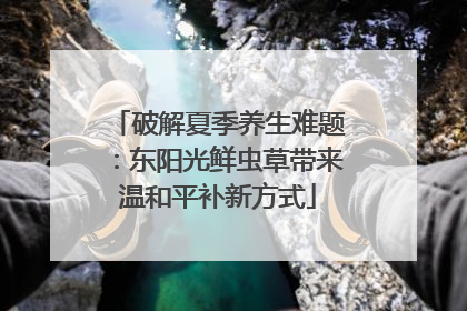 破解夏季养生难题：东阳光鲜虫草带来温和平补新方式